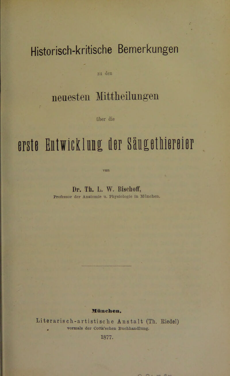 Historisch-kritische Bemerkungen zu den neaesten Mittheilungen fiber die erste Bitficklug tier SBiotliiiriiir Dr. Til. L. W. Bisclioff, Professor der Anatomie n. Physiologie in Miinchen. Mttnchen. Literarisch-artistische Anstalt (Th. Riedel) . vormals der Cotta’schen Buchliandlung. 1877. A MS