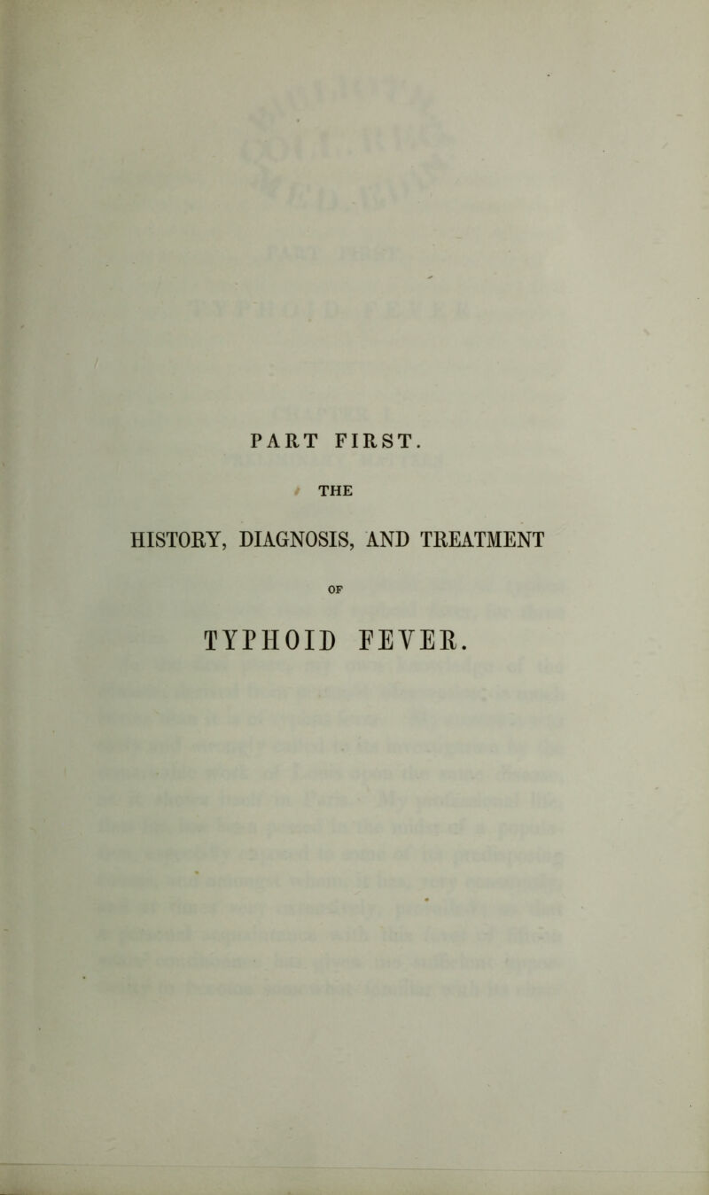 PART FIRST. THE HISTORY, DIAGNOSIS, AND TREATMENT OF TYPHOID FEVER.