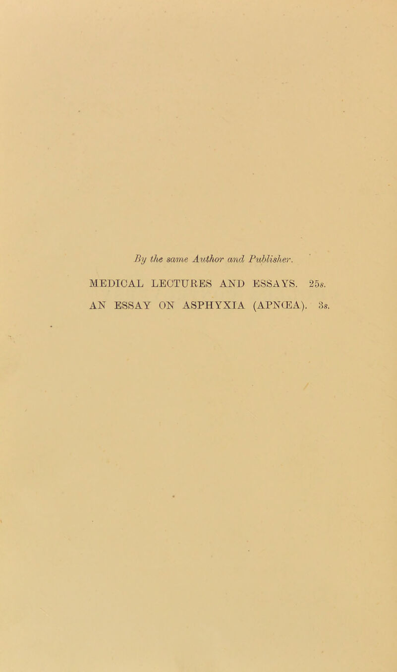 By the same Author and Publisher. MEDICAL LECTURES AND ESSAYS. 25s. AN ESSAY ON ASPHYXIA (APNCEA). 3s.