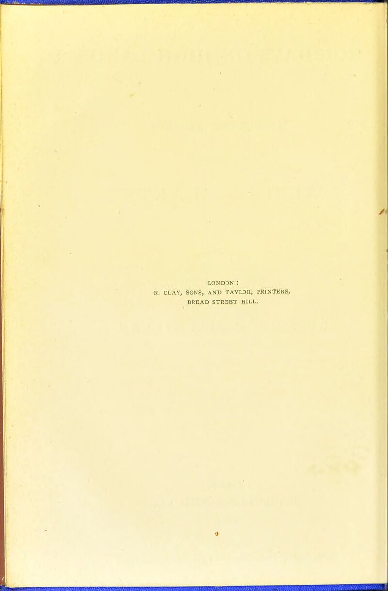 LONDON: R. CLAY, SONS, AND TAYLOR, PRINTERS, BREAD STREET HILL,