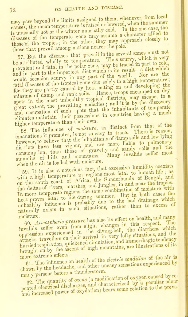 may pass beyond the Timlts assigned to tl.em, -{^^^J^'-^iJf^^i^^^ tliose that prevail ainong nations nearer the pole. 57. But the diseases that P-^ail in the several zones m^^^^^^^ climates maintain their possessions in countnes Having when tlie air is loaded with moisture. , . on the south coast ot ? ''^g and near the tropics, the deltas of rivers, ^°»5ination of moisture ^ith wis suffer even fto.n  s'^;'J^rt jll the di.X.-v wbicl, oppression expeno.iee. 1^' ,in,a^ lire