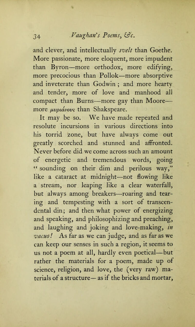 and clever, and intellectually svelt than Goethe. More passionate, more eloquent, more impudent than Byron—more orthodox, more edifying, more precocious than Pollok—more absorptive and inveterate than Godwin ; and more hearty and tender, more of love and manhood all compact than Burns—more gay than Moore- more /jivpidvovs than Shakspeare. It may be so. We have made repeated and resolute incursions in various directions into his torrid zone, but have always come out greatly scorched and stunned and affronted. Never before did we come across such an amount of energetic and tremendous words, going “ sounding on their dim and perilous way,” like a cataract at midnight—not flowing like a stream, nor leaping like a clear waterfall, but always among breakers—roaring and tear- ing and tempesting with a sort of transcen- dental din; and then what power of energizing and speaking, and philosophizing and preaching, and laughing and joking and love-making, in vacuol As far as we can judge, and as far as we can keep our senses in such a region, it seems to us not a poem at all, hardly even poetical—but rather the materials for a poem, made up of science, religion, and love, the (very raw) ma- terials of a structure— as if the bricks and mortar,