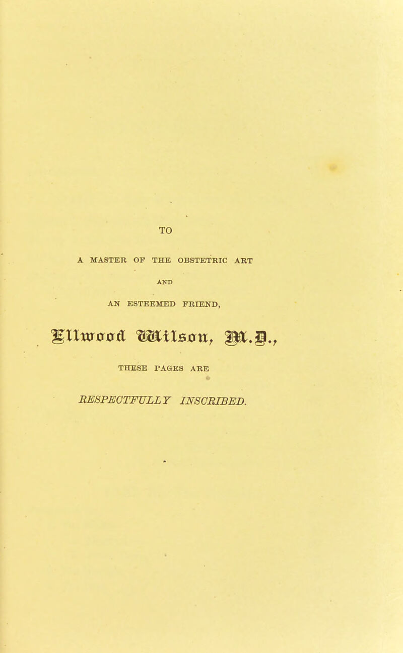 TO A MASTER OF THE OBSTETRIC ART AND AN ESTEEMED FRIEND, THESE PAGES ARE RESPEGTFULLT IN8CBIBED.