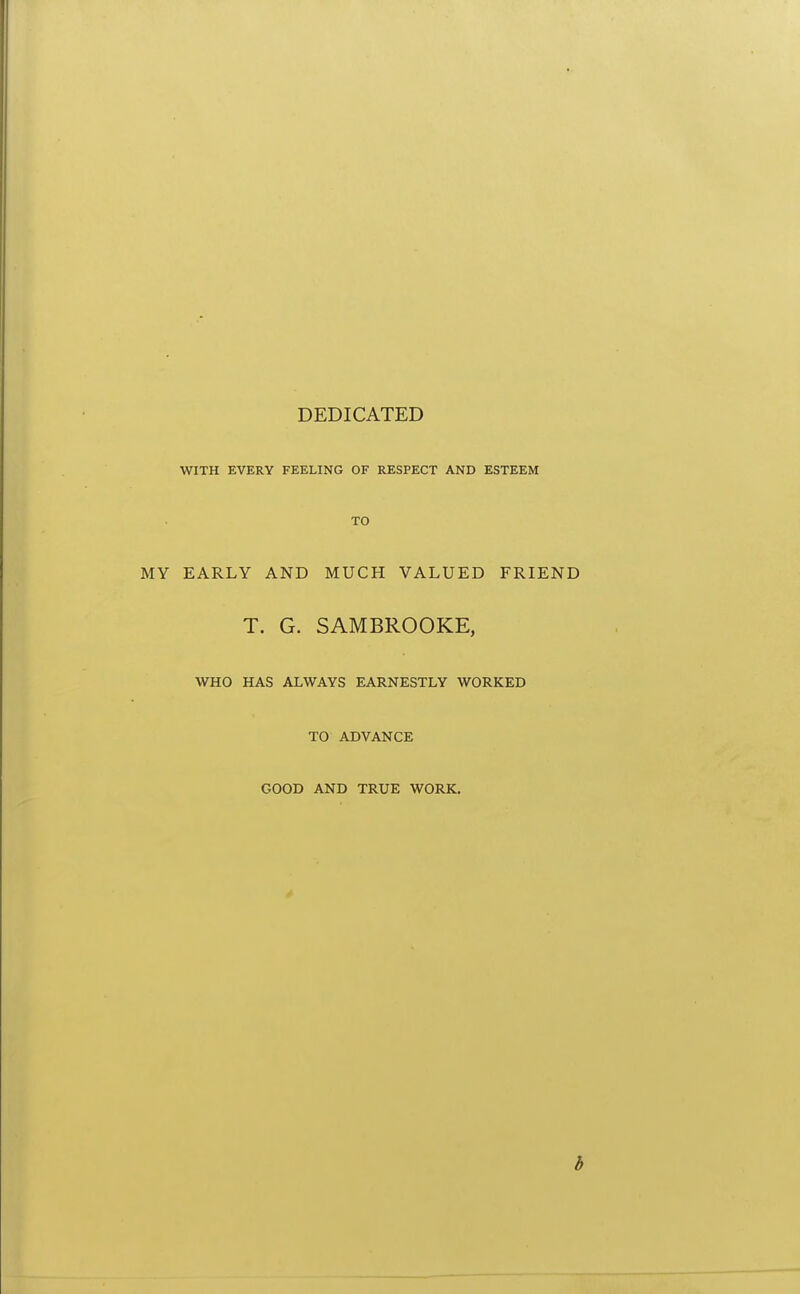 DEDICATED WITH EVERY FEELING OF RESPECT AND ESTEEM TO MY EARLY AND MUCH VALUED FRIEND T. G. SAMBROOKE, WHO HAS ALWAYS EARNESTLY WORKED TO ADVANCE GOOD AND TRUE WORK. b