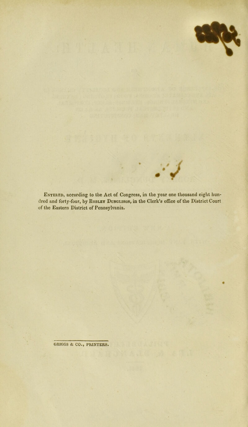 % # Entered, according to the Act of Congress, in the year one thousand eight hun- dred and forty-four, by Robley Dunglison, in the Clerk’s office of the District Court of the Eastern District of Pennsylvania. GRIGG3 & CO., PRINTERS.