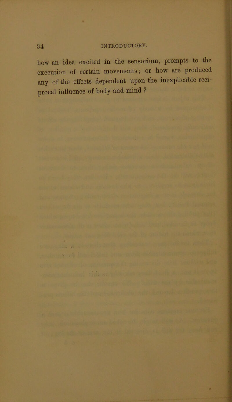 how an idea excited in the sensorium, prompts to the execution of certain movements; or how are produced any of the effects dependent upon the inexplicable reci- procal influence of body and mind ?