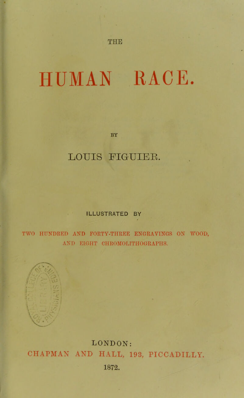 HUMAN BY LOUIS FIGUIER. ILLUSTRATED BY TWO HUNDRED AND FORTY-THREE ENGRAVINGS ON WOOD, AND EIGHT CHROMOLITHOGRAPHS. LONDON: CHAPMAN AND HALL. 193, PICCADILLY 1872.