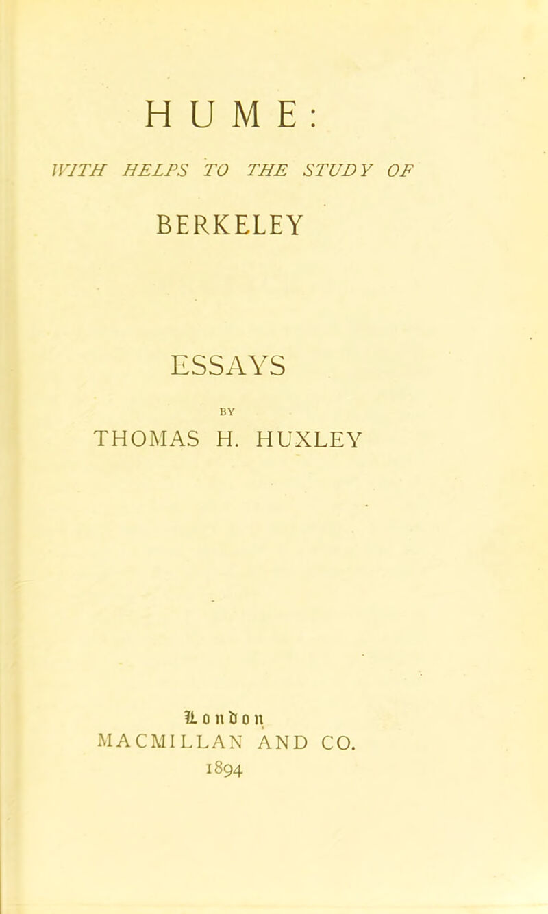 HUME: JF/TJI HELPS TO THE STUDY OF BERKELEY ESSAYS BY THOMAS H. HUXLEY ?L 0 n U 0 11 MACMILLAN AND CO. 1894