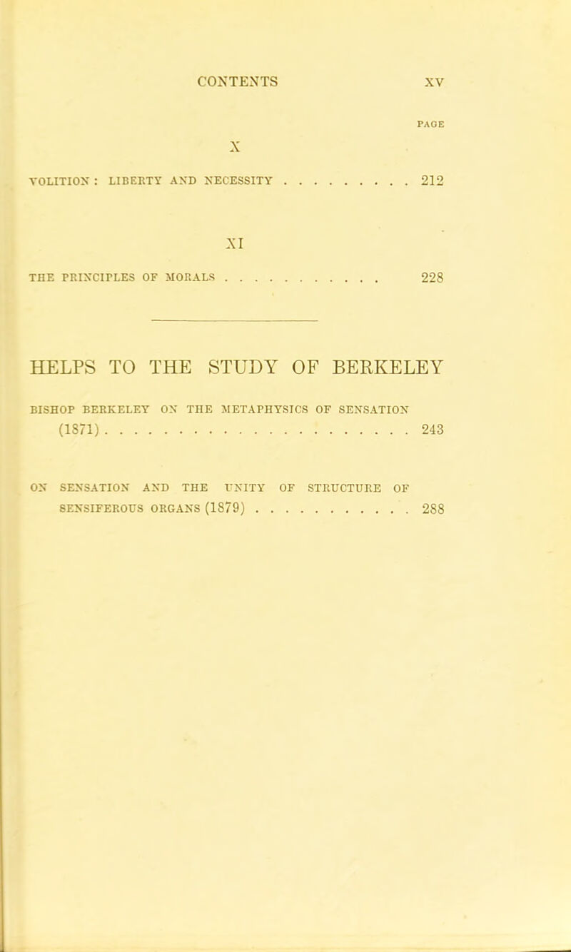 PAGE X VOLITION' : LIBERTY AND NECESSITY 212 XI THE PRINCIPLES OF MORALS 228 HELPS TO THE STUDY OF BERKELEY BISHOP BERKELEY ON THE METAPHYSICS OF SENSATION (18/1) 243 ON SENSATION AND THE I’NITY OF STRUCTURE OF 6ENSIFEROUS ORGANS (1879) 288