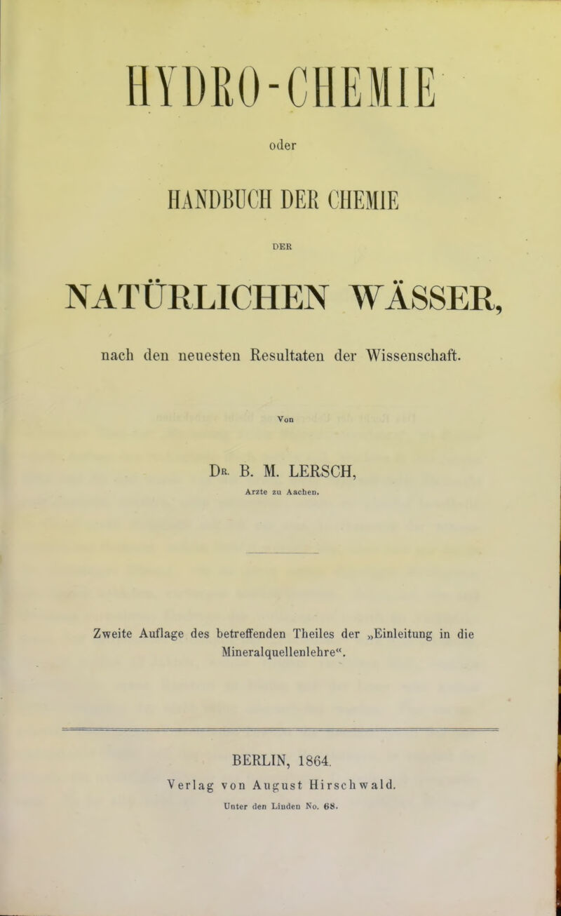 HYDRO-CHEMIE oder HANDBUCH DER CHEMIE DER NATÜRLICHEN WÄSSER, nach den neuesten Resultaten der Wissenschaft. Von Dr. B. M. LERSCH, Ärzte zu Aachen, Zweite Auflage des betreffenden Theiles der „Einleitung in die Mineralquellenlehre, Verlag BERLIN, 1864. von August Hirschwald. Unter den Liuden No. 68.