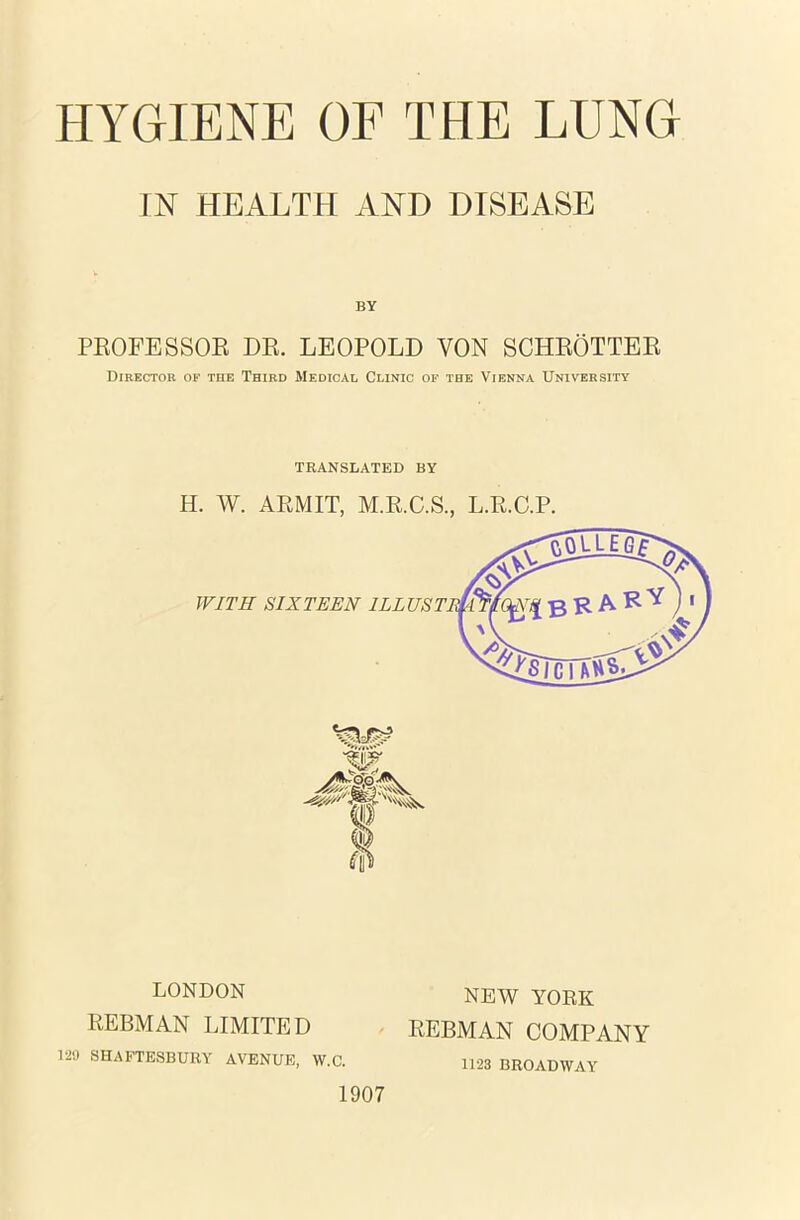 IN HEALTH AND DISEASE BY PROFESSOR DE. LEOPOLD YON SCHROTTER Director of the Third Medical Clinic of the Vienna University TRANSLATED BY H. W. ARMIT, M.R.C.S., L.R.C.P. LONDON REBMAN LIMITED 129 SHAFTESBURY AVENUE, W.C. 1907 NEW YORK REBMAN COMPANY 1123 BROADWAY