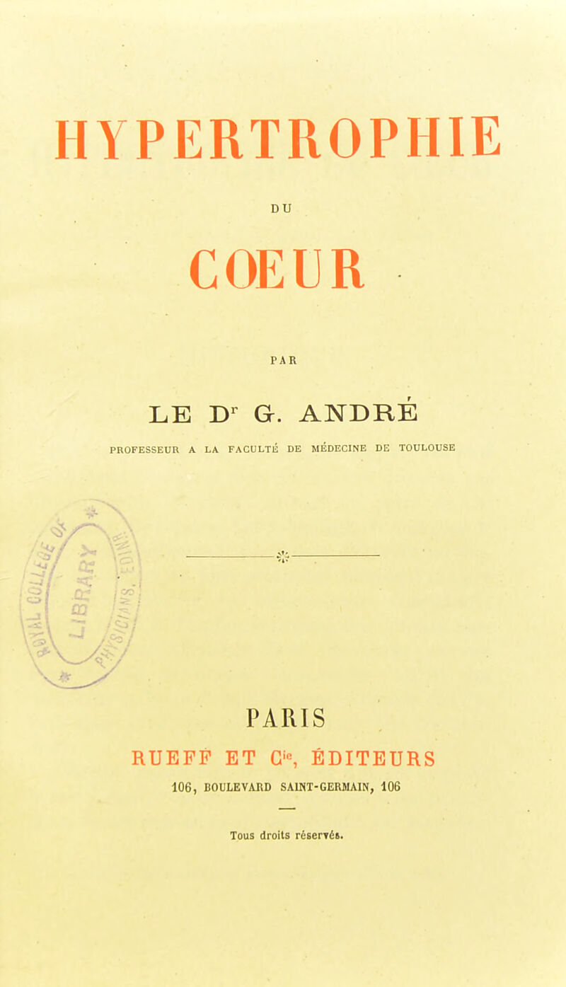 HYPERTROPHIE DU COEUR PAR LE G. ANDRÉ PROFESSEUR A LA FACULTÉ DE MÉDECINE DE TOULOUSE PARIS RUEFF ET G'«, ÉDITEURS 106, BOULEVARD SAINT-GERMAIN, 106 Tous droits réserTé».
