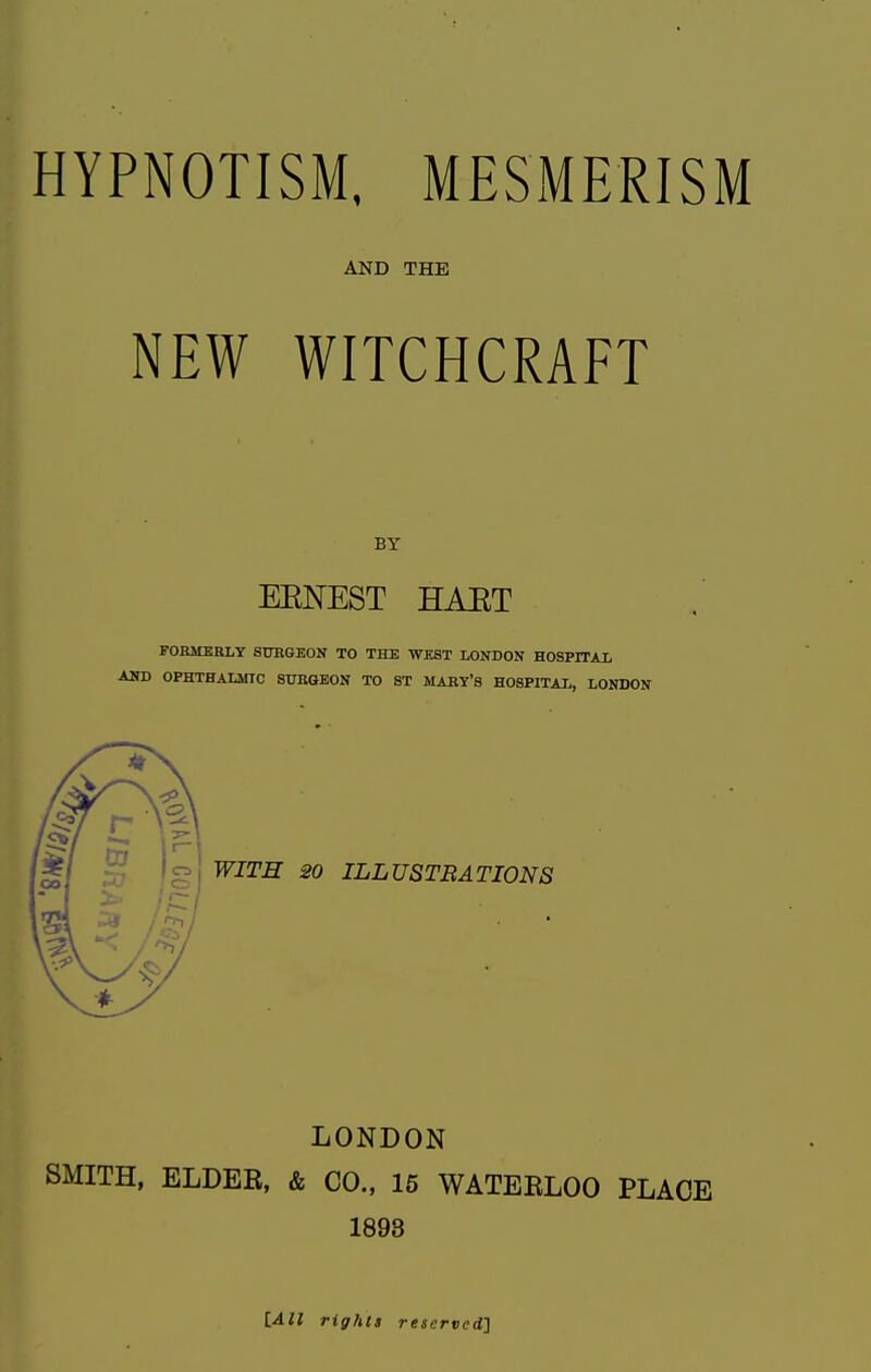 AND THE NEW WITCHCRAFT BY EENEST HAET FORMERLY SURGEON TO THE WEST LONDON HOSPITAL AND OPHTHALMIC SURGEON TO ST MARY'S HOSPITAL, LONDON LONDON SMITH, ELDER, & CO., 15 WATERLOO PLACE 1893 [All rights reserved]