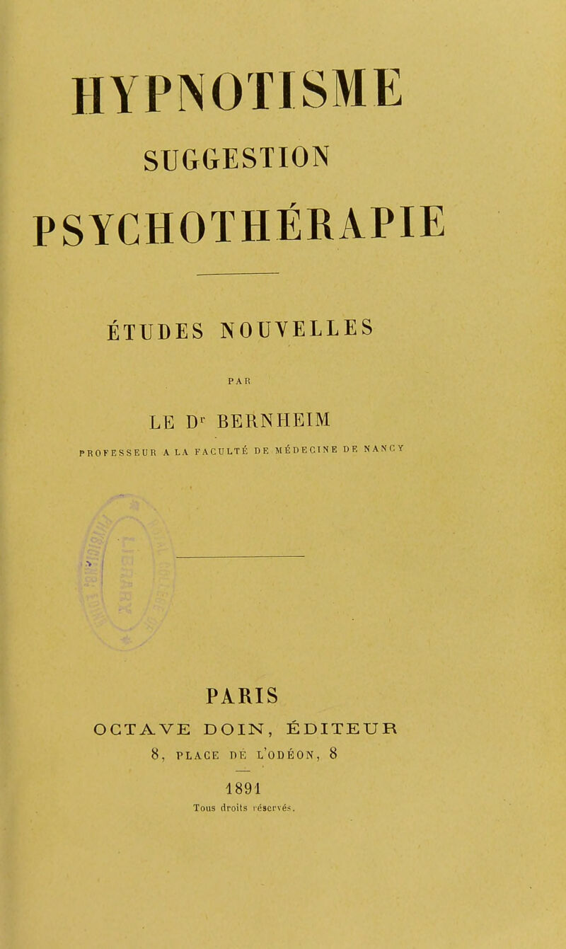 SUGGESTION PSYCHOTHÉRAPIE ÉTUDES NOUVELLES PAR LE D'- BERNHEIM PROFESSEUR A LA FACULTÉ DE MÉDECINE DE NANCY PARIS OCTAVE DOIN, ÉDITEUR 8, PLACE DE l'oDÉON, 8 4891 Tous droits réservés.