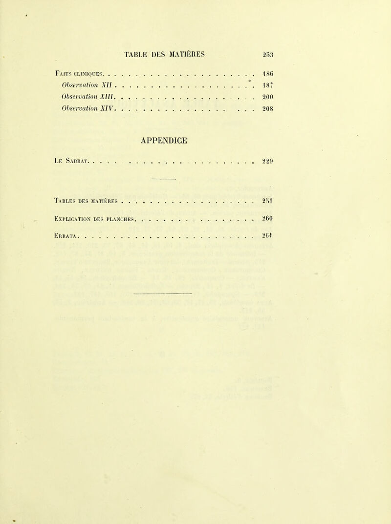 Faits CLINIQUES 186 Observation XII 187 Observation XIII 200 Observation XIV 208 APPENDICE Lk Sabbat 229 Tables des matières . 2o1 Explication des planches 260 Errata. 261