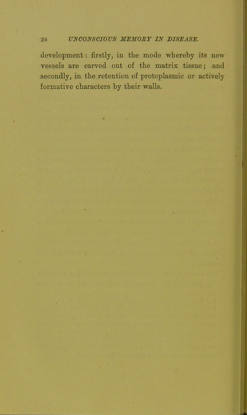 development: firstly, in the mode whereby its new vessels are carved out of the matrix tissue; and secondly, in the retention of protoplasmic or actively formative characters by their walls.