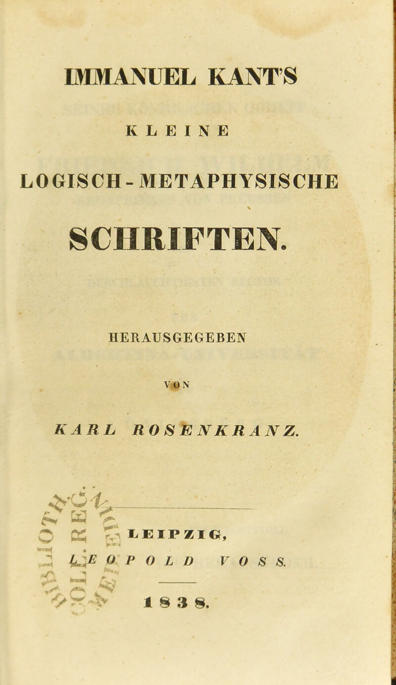 KLEINE LOGISCH-METAPHYSISCHE % SCimiFTEN. HERAUSGEGEBEN VON KARL ROS ENKRANZ. - ^ o LEIPZIG, P O L D VOSS. A: .V