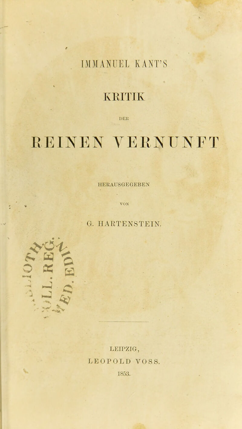 t MMANUEL KANT’S KEITIK DER YERNUNFT IIERAUSGEGEBEN VON G. HARTENSTEIN. • • ^ • LEIPZIG, LEOPOLD VOSS. 1853.