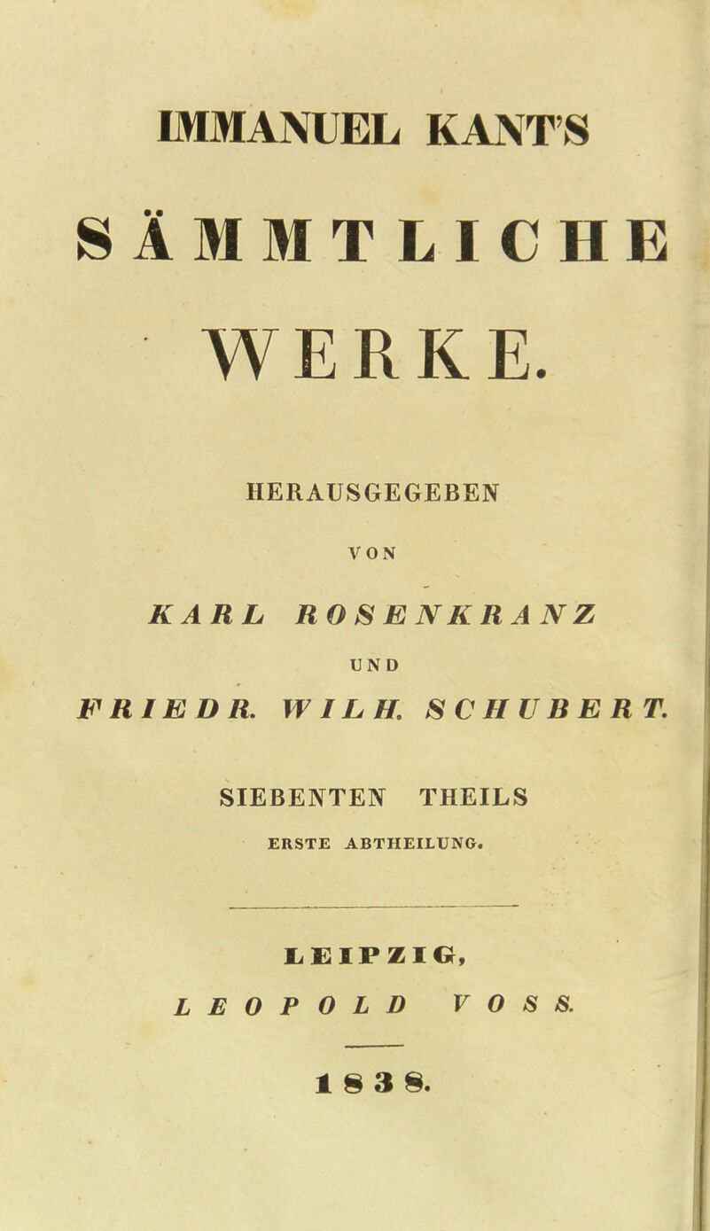 SiMMTLICHE WERKE. HERAUSGEGEBEN VON KARL ROSENKRANZ END ERIE DR. WILH SCHUBERT. SIEBENTEN THEILS ERSTE ABTHEILUNG. LEIPZIG, LEOPOLD VOSS. 18 3 8.