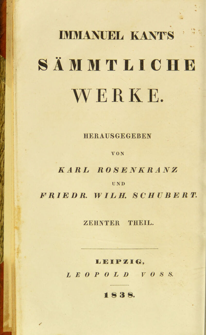 «* IMMANUEL KANT’S ' SAMMTLICHE WERKE. HERAUSGEGEBEN VON KARL ROSENKRANZ UND FR1EDR. WILH. 8 C H U R E R T. ZEHNTER THEIL. LEIPZIG, LEOPOLD VOSS. 18 3 8.