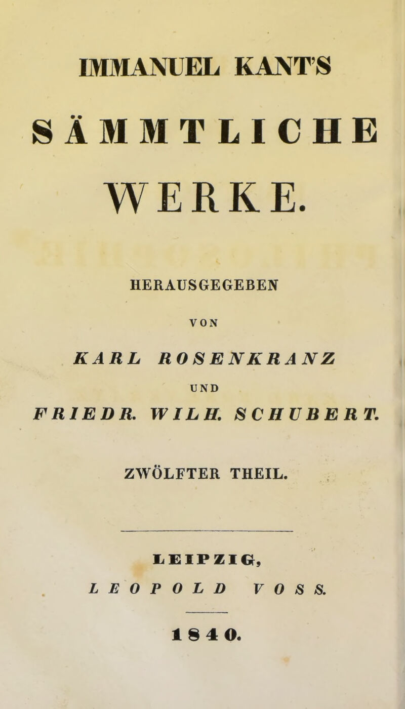 IMMANUEL KANT’S SAMMTLICHE WERKE. HERAUSGEGEBEN VON KARL ROSENKRANZ UND FR1EDR. WILH. SCHUBERT. ZWOLFTER THEIL. LEIPZIG, LEOPOLD VOSS,