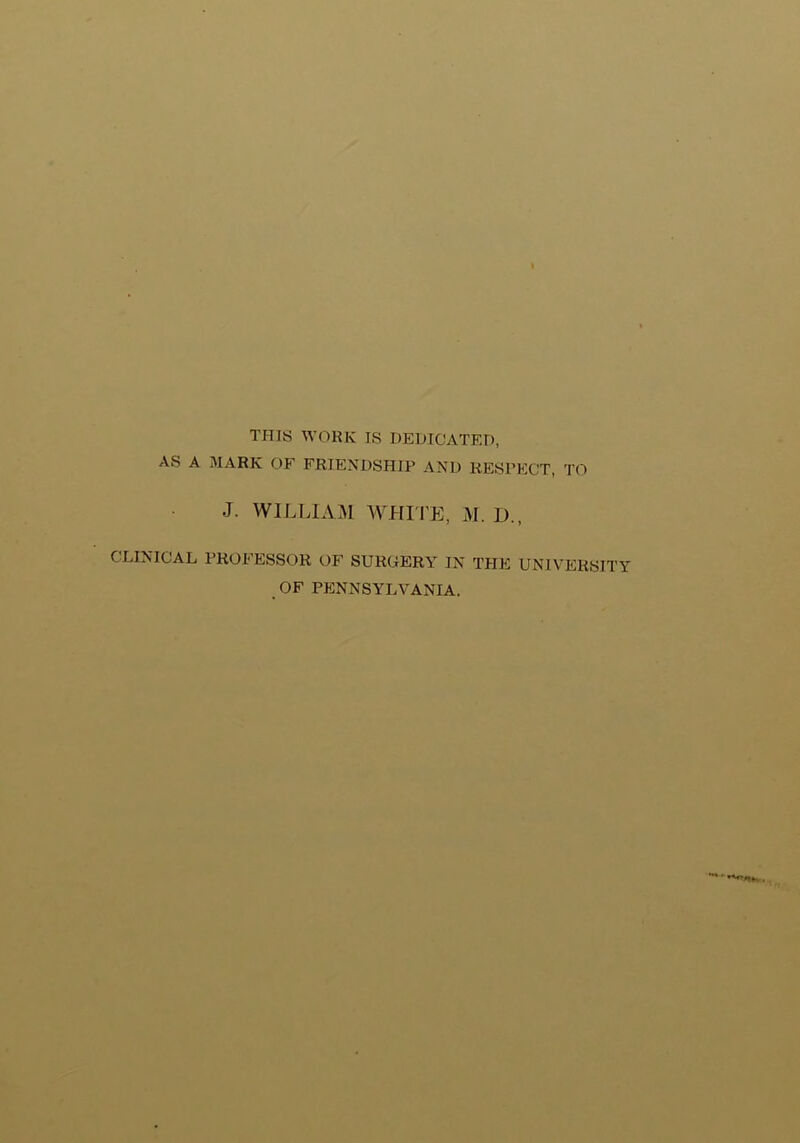 THIS WORK IS HEDICATEI), AS A MARK OF FRIENDSHIP AND RESPECT, TO J. WILLIAM WHI'IE, lAI. I)., CLINICAL PROFESSOR OF SURGERY IN THE UNIVERSITY OF PENNSYLVANIA.