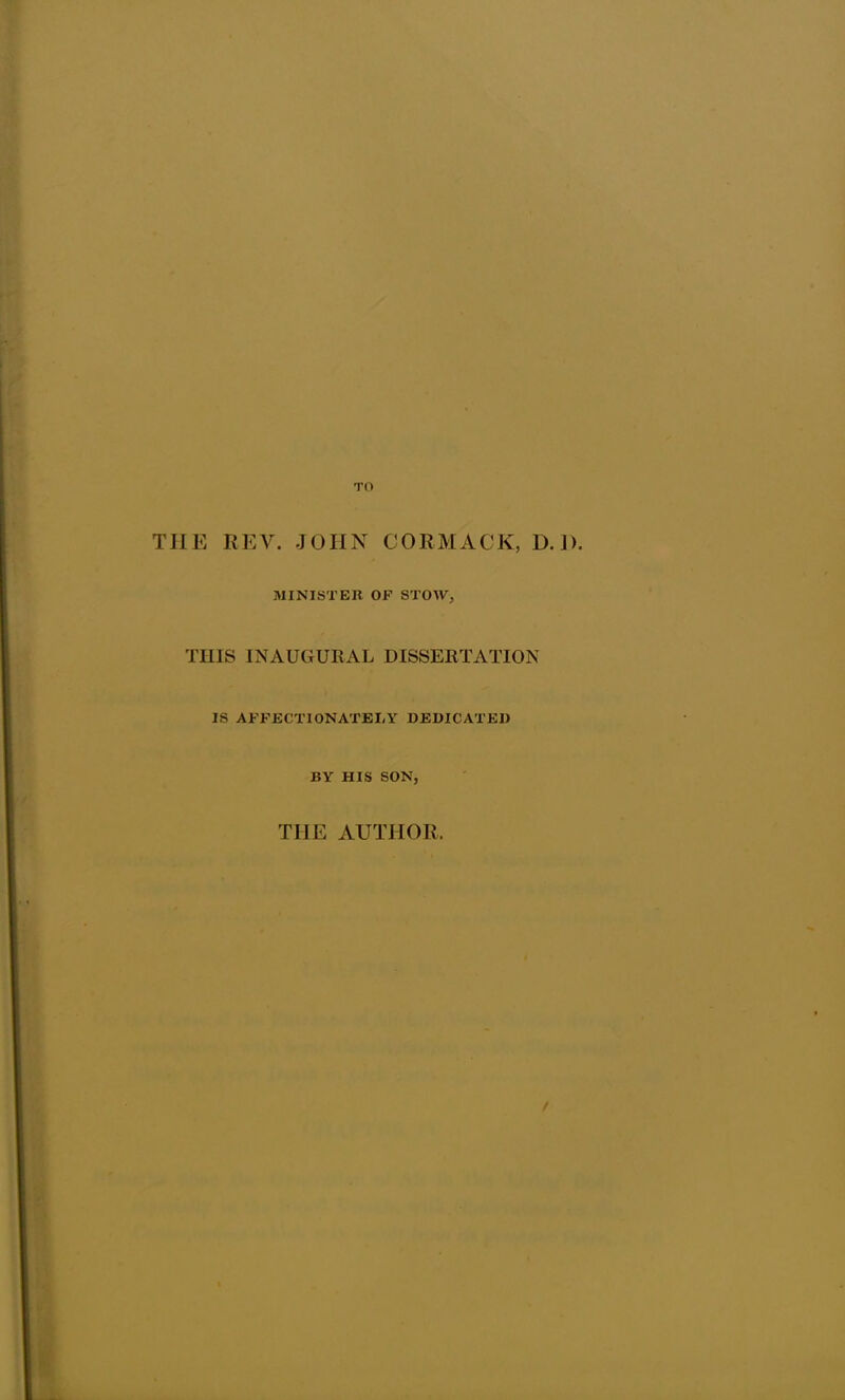 TO THE REV. JOHN COEMACK, D.J). MINISTER OF STOW, THIS INAUGURAL DISSERTATION IS AFFECTIONATELY DEDICATED BY HIS SON, THE AUTHOR,