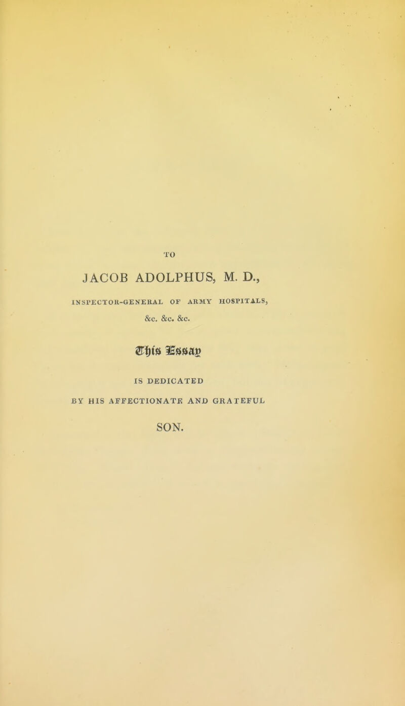 TO JACOB ADOLPHUS, M. D., INSPECTOR-GENERAL OF ARMY HOSPITALS, &C. &C. &C. BY HIS IS DEDICATED AFFECTIONATE AND SON. GRATEFUL