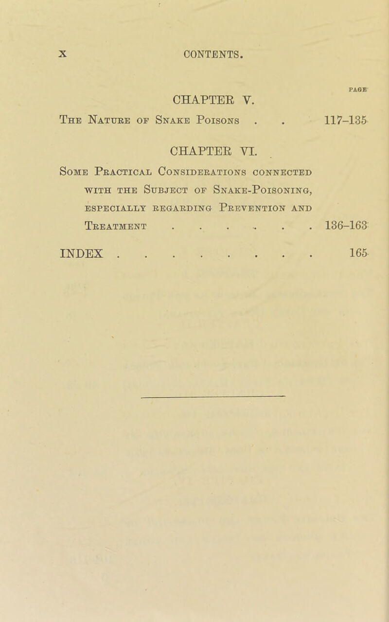 PASE CHAPTER Y. The Nature of Snake Poisons . . 117-135 CHAPTER VI. Some Practical Considerations connected with the Subject of Snake-Poisoning, especially regarding Prevention and Treatment ....... 136-163 INDEX . 165