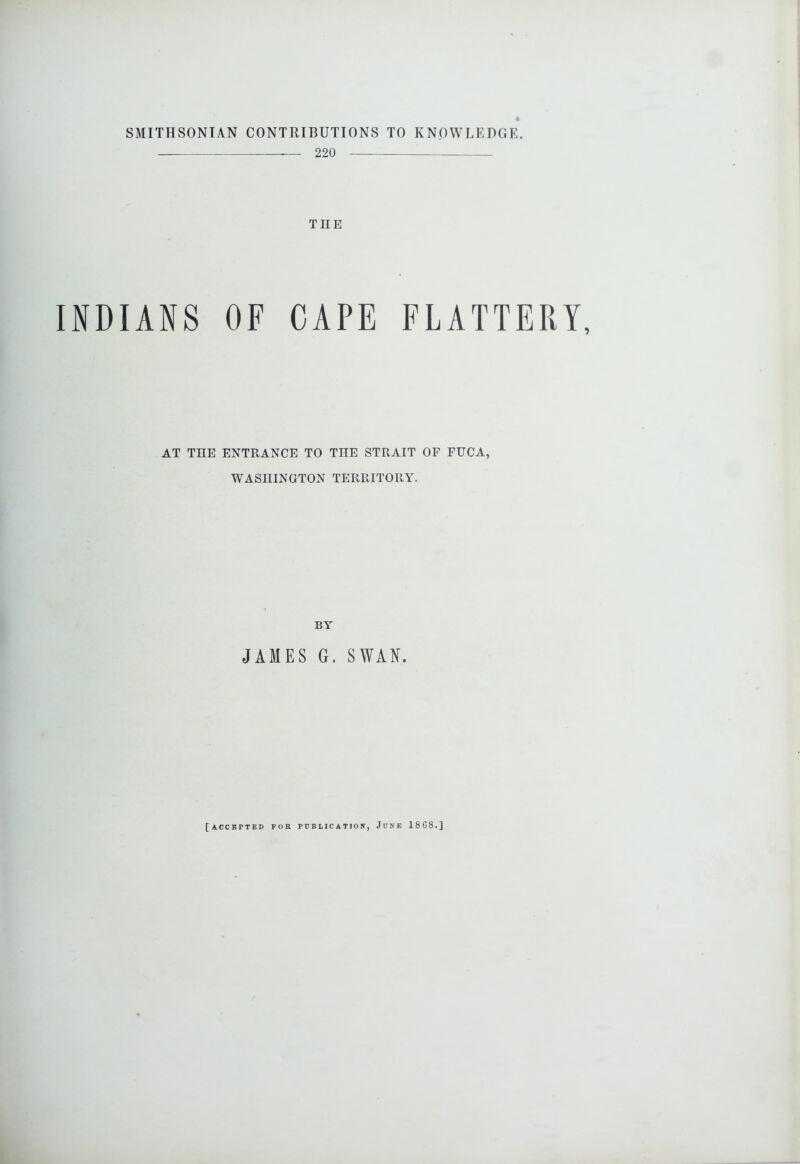 SMITHSONIAN CONTRIBUTIONS TO KNOWLEDGE. — 220 THE INDIANS OF CAPE FLATTERY, AT THE ENTRANCE TO THE STRAIT OF FHCA, WASHINGTON TERRITORY. BY JAMES G. SWAN. [accepted fob publication, June 18G8.]