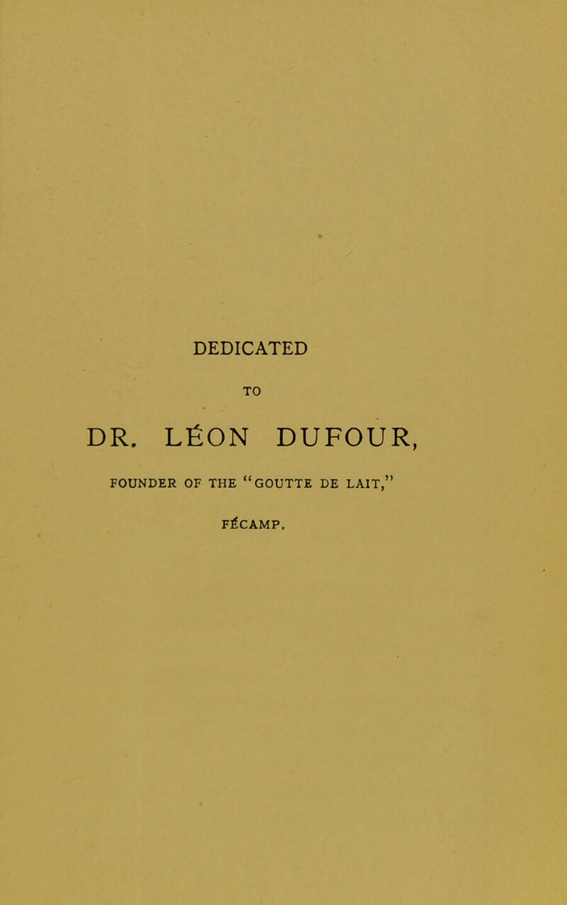 DEDICATED TO DR. LfiON DUFOUR, FOUNDER OF THE “GOUTTE DE LAIT,” FECAMP.