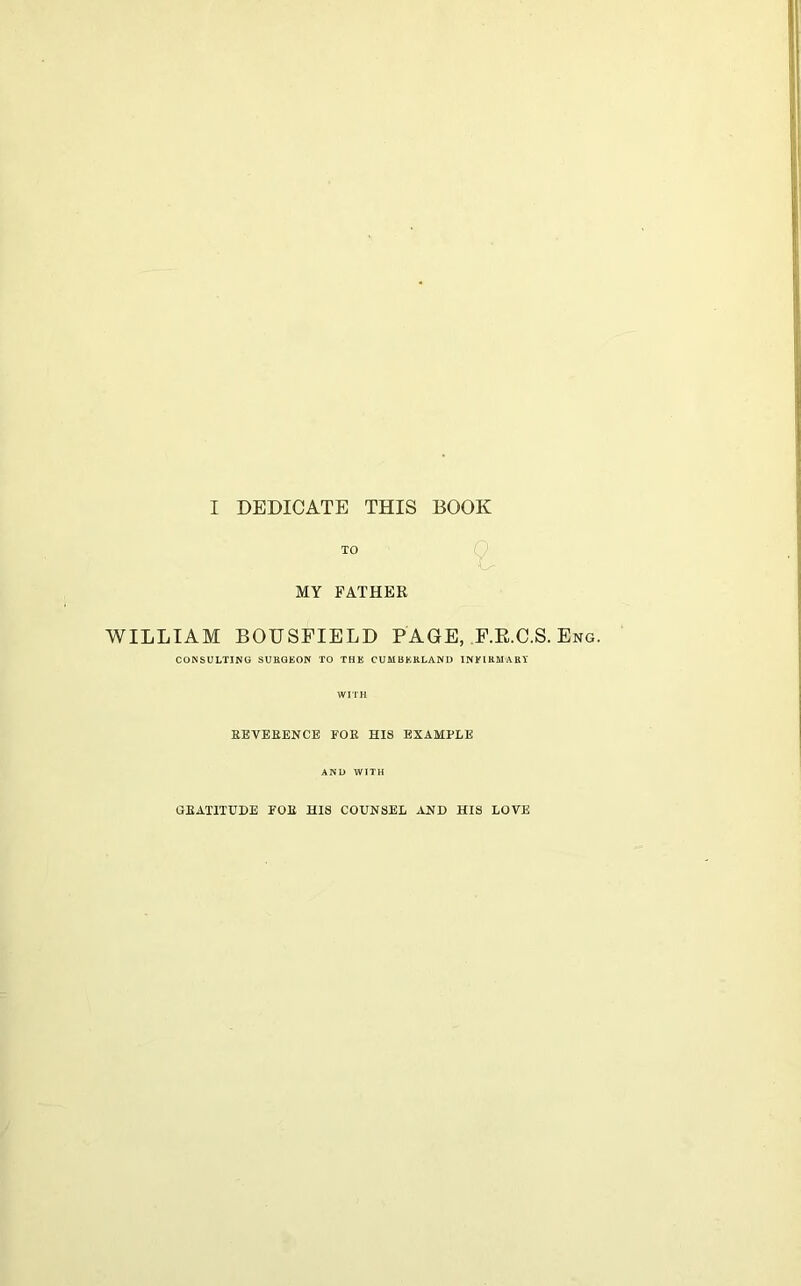 I DEDICATE THIS BOOK TO MY FATHER Z WILLIAM BOUSFIELD PAGE, F.K.C.S. Eng. CONSULTING SURGEON TO THE CUMBERLAND INFIRMARY WITH REVERENCE FOR HIS EXAMPLE AND WITH GRATITUDE FOR HIS COUNSEL AND HIS LOVE