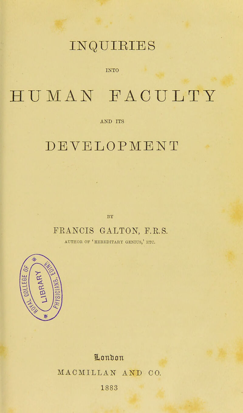 INQUIEIES INTO HUMAN FACULTY AND ITS DEVELOPMENT BT FEANCIS GALTON, F.R.S. AUTEon OP 'heeeditart genius,' etc. iLontou MACMILLAN AND 1883 CO.