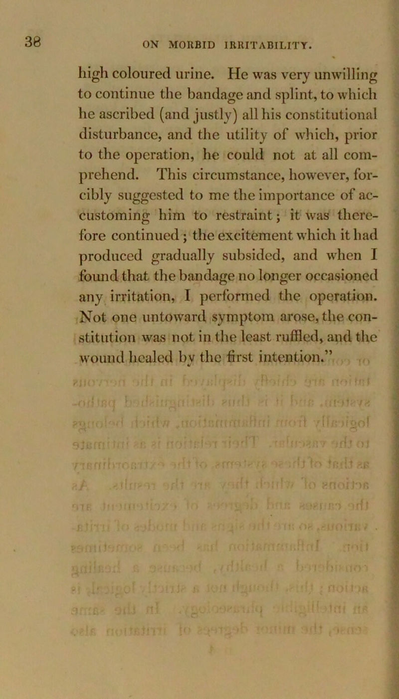 high coloured urine. He was very unwilling to continue the bandage and splint, to which he ascribed (and justly) alibis constitutional disturbance, and the utility of which, prior to the operation, he could not at all com- prehend. This circumstance, however, for- cibly suggested to me the importance of ac- customing him to restraint; it was there- fore continued ; the excitement which it had produced gradually subsided, and when I found that the bandage no longer occasioned any irritation, I performed the operation. Not one untoward symptom arose, the con- stitution was not in the least ruffled, and the wound healed bv the first intention.” «/ RJHV. , r)(jf ffj f.’vttthv/ih >fto fnt Dm h ubwgmt^il. »nrlJ n fi hr f? .{faib- / o f dord# .iioikfitftiiifml froA dkilc gjsmi.ti f< no?tfd'Vf ~'V}r') r ?(ir:>kv orb al mmfn ofirit/ '* odf to * rb V> kill ?& ?J A\ t(u> n ‘jf] t HK /‘lift dot rl > 1o nnoil ■)f> OIF; JltO Iff*) *‘YT-» ) 1 » ’ : <• .1 j) I : ■<fi n rft aim! 1 !!{ OR .gliOlT] B 7 »onti*>r rrmftrrl tv U1 get ikon •• !j'Vf hf> ui * 1, *] ?! i’ . ,-f i. Oil H „■•••■ 1 if; i noi» JH 3 ' f£ 8 ft 0 fb n.l .(go os*i>ufq • fi-itgillotfti i iifitilT- if’ > >h \*)11 in »dt (t> a >