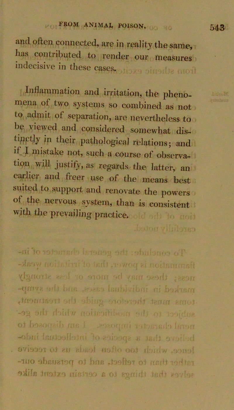 and often connected, are in reality the same, has contributed to render our measures indecisive in these cases. Inflammation and irritation, the pheno- mena ot two systems so combined as not to admit ot separation, are nevertheless to be viewed and considered somewhat dis- tinctly in their pathological relations; and it I mistake not, such a course of observa- tion will justify, as regards the latter, an eailici and freer use ot the means best suited to support and renovate the powers ot the nervous system, than is consistent with the prevailing practice. -ni 'to 10 ? r,: f-f : ofofi bein'* oT -dnow ami* mtjj to 'jsHi ,1‘iwoo »•( noburficnftft t Xignoriv I o ’rioni od yum -tjrrm. wij bit*. Icubivibni ni hodwn ttnoii?ir»£j'r t orfi d.-mo orb tynm ; e .-t -9^ 9i(t rhirfw fio*ifriflf;••••'■ o od • <v ■>•>( Oi fo^Kiibb mi; 1 e>socpui t il .snarfi hiT>o -obni IfjJKJ&flotni to t'lkmqe u unit o c'; d ovbooi ot an u'Uiirf unito ooi ikuiiw .o-mot -ino obmjaioq ot bni>* .tonfi(97 oi rindt lorftsi nditu ircojtxo iiietm a oi Rgrwlt tod t Fovb?