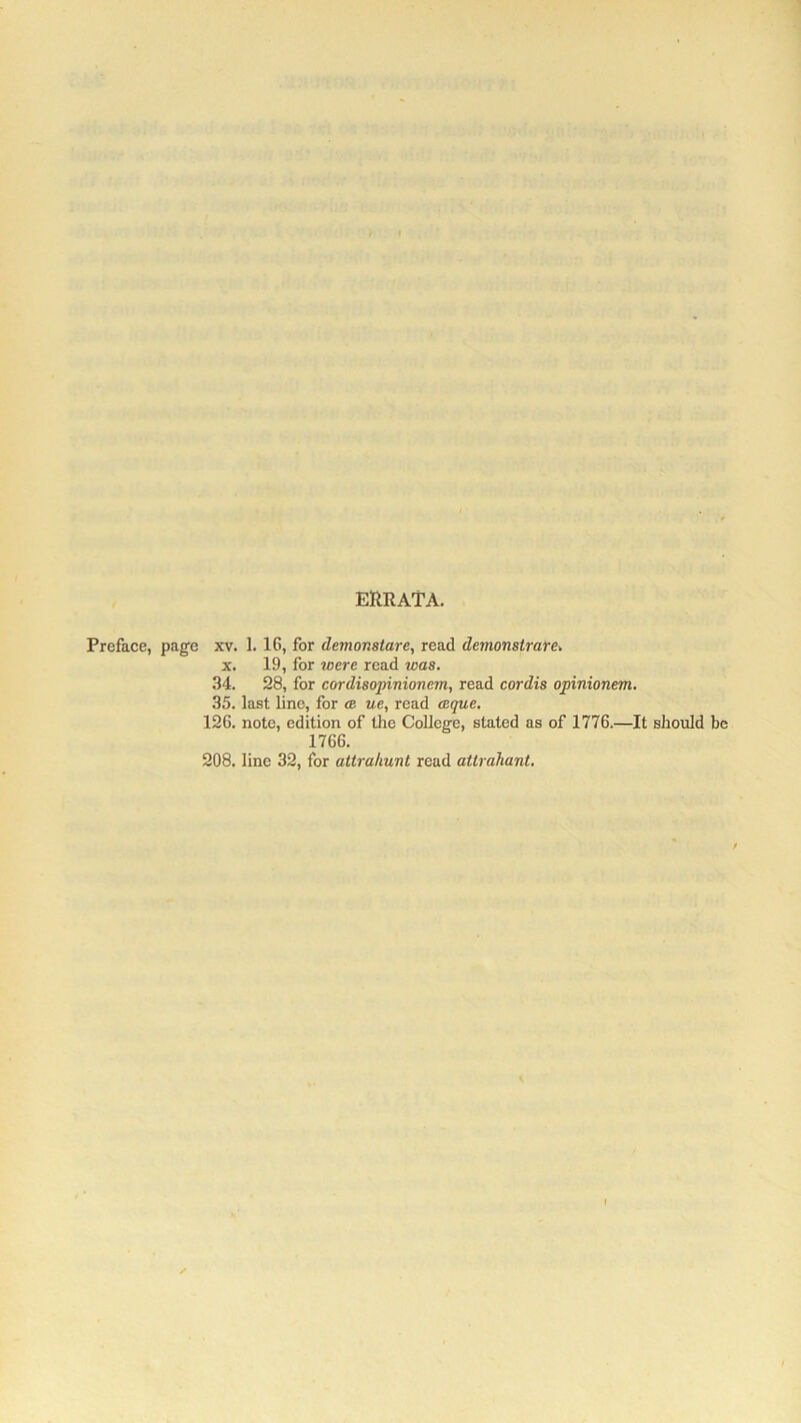 errata. Preface, page xv. 1. 16, for demonstarc, read demonstrate. x. 19, for were read was. 34. 28, for cordisopinionem, read cordis opinionem. 35. last line, for ce ue, read wque. 126. note, edition of the College, stated as of 1776.—It should be 1766. 208. line 32, for attrahunl read attraliant.