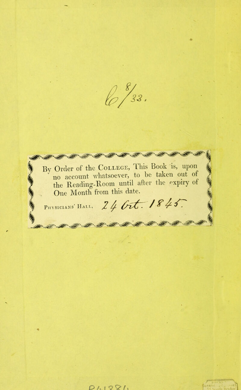 By Order of the College, T. his Book is, upon ' no account whatsoever, to be taken out of the Reading-Room until after the expiry of One Month from this date. Physicians’ Hall, f p or>T tA Si R- rnlo'e 1