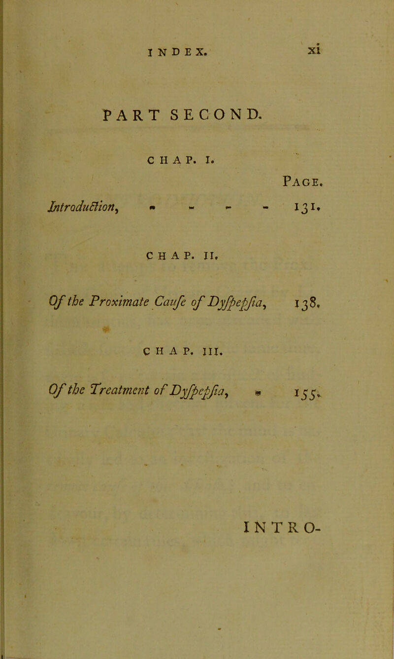 PART SECOND. CHAP. I. Introduction, - CHAP. II. Of the Proximate Caitfe of Dyfpepfui, CHAP. III. Of the Treatment of Dyfpepfia, « Page. I3I- 138. *55* INTRO-