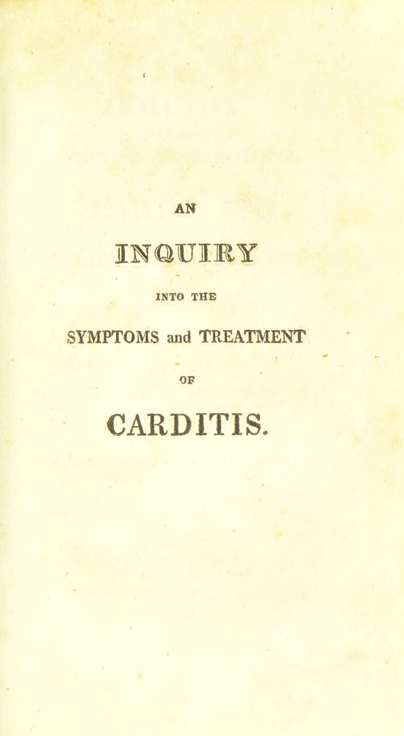 AN INQUIRY INTO THE SYMPTOMS and TREATMENT OF CARDITIS.