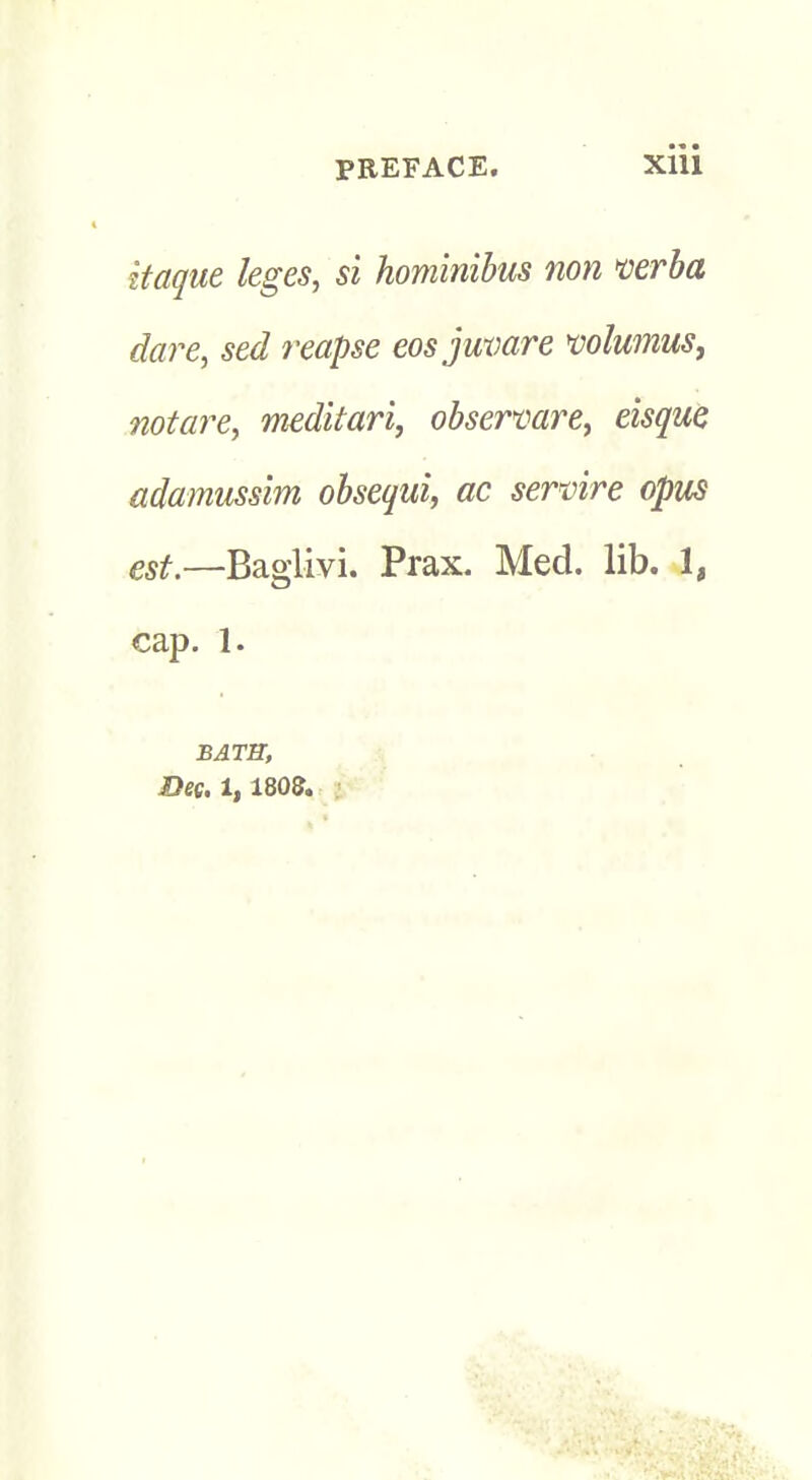 itctque leges, si hominibus non verba dare, sed reapse eosjuvare volumus, notare, meditari, observare, eisque adamusshn obsequi, ac servire opus est.—Baglivi. Prax. Med. lib. 1, cap. 1. BATH, Dec. 1,1803,