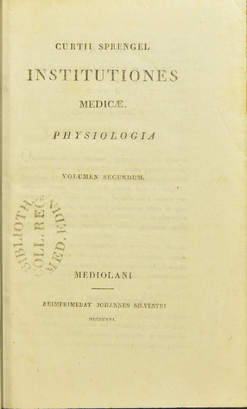 CURTJI SPRENGEL INSTITUTIONES MEDlCyE, PHYSIOL O GIJ VOLUBIEN SECTTNDU-]\L O ct -1*^ rV '■ |(M»< C) rv> 4v MEniOLANi HEmpilIlVlEBAT JOIiAKKES .SILVESTrf MBGCCXyF.