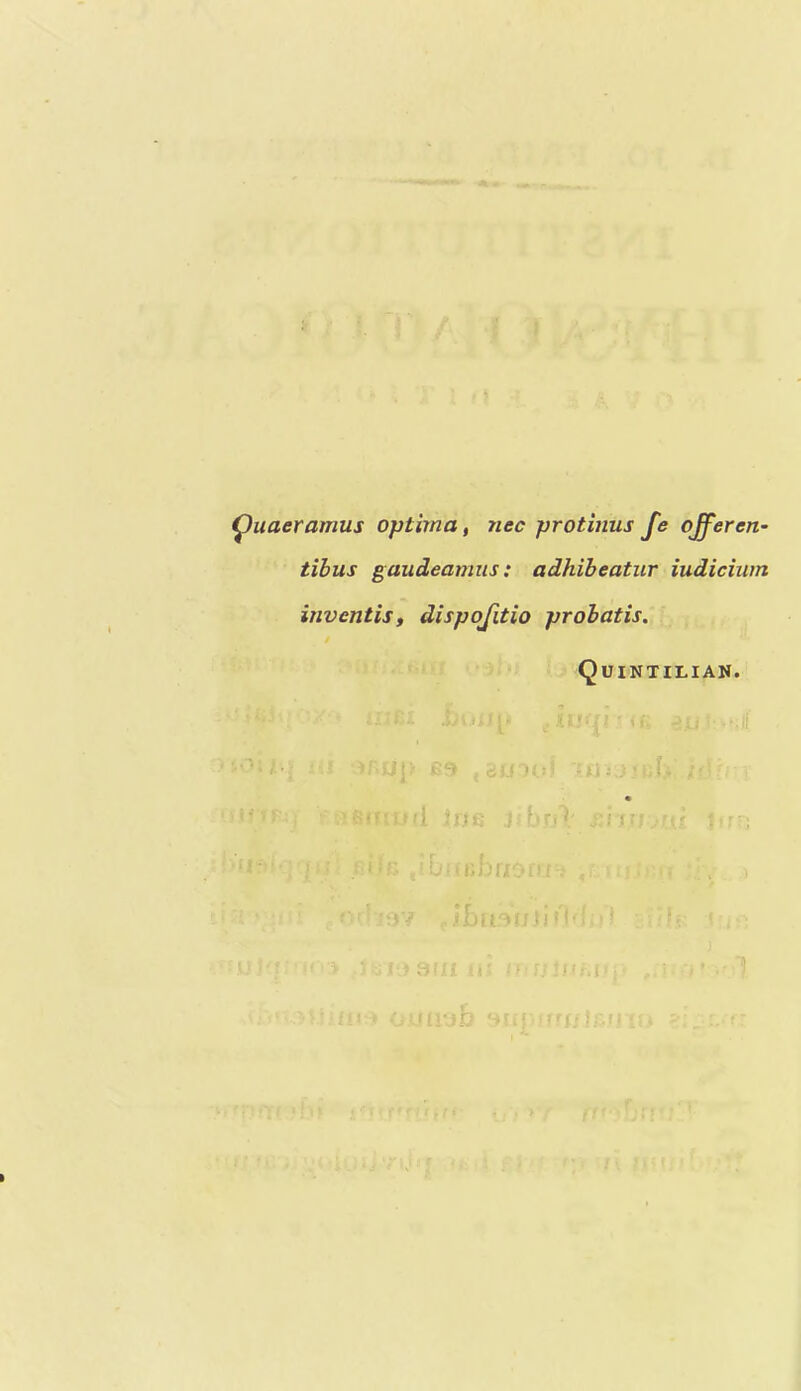 ^uaeramus optima, nec protinus fe qj^eren- tibus gaudeamus: adhiheatiir iudiciwn inventis, dispojitio prohatis. Quintilian. t