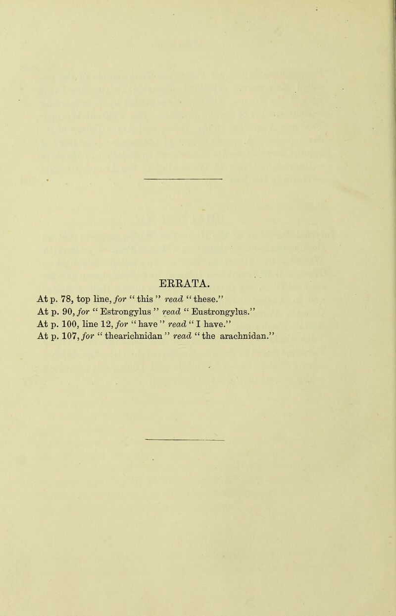 EREATA. At p. 78, top line, for  this  read  these. At p. 90,/or  Estrongylus  read  Eustrongylus. At p. 100, line 12, for  have  read  I have. At p. 107, for  thearichnidan  read the arachnidan.