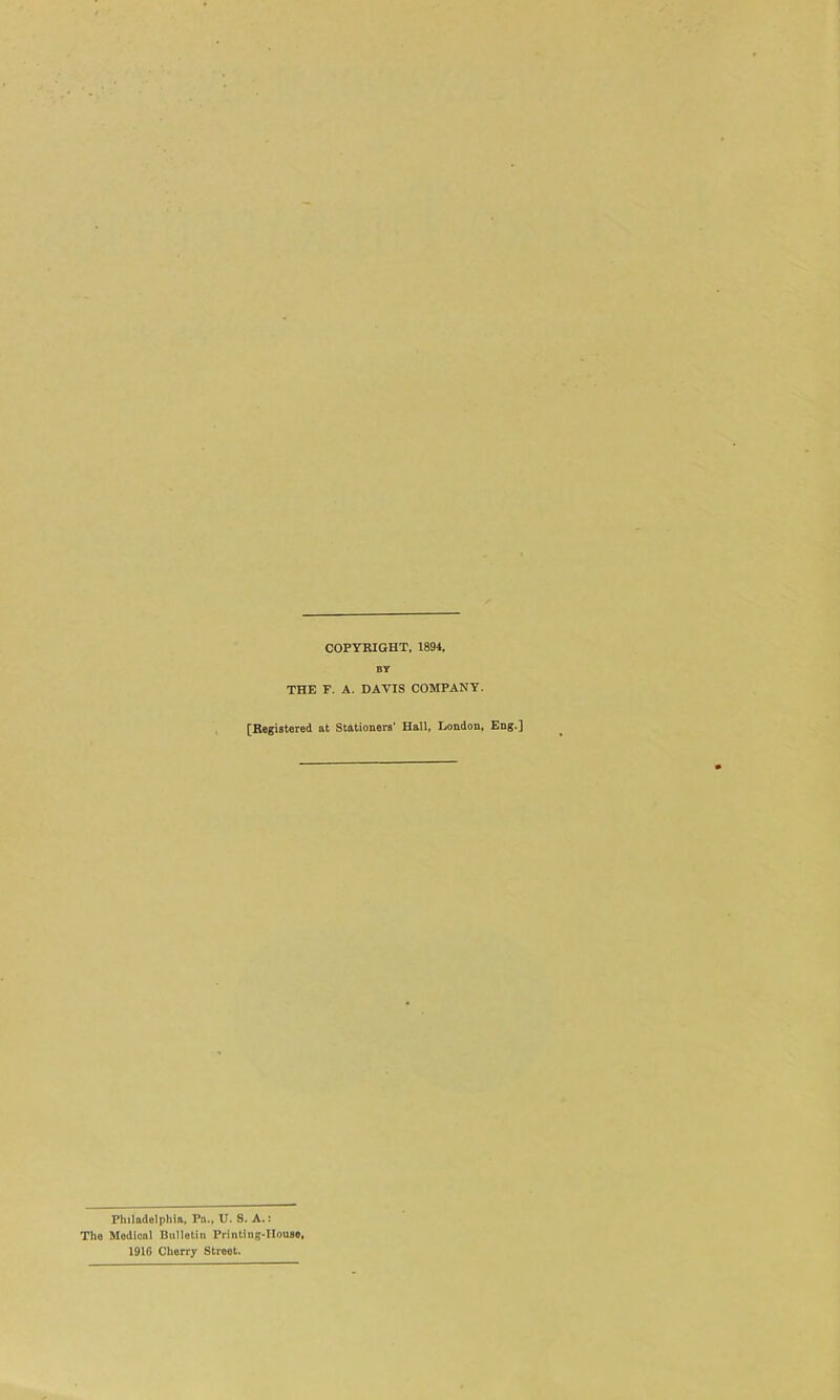 COPYRIGHT, 1894, BY THE F. A. DAVIS COMPANY. [Registered at Stationers' Hall, London, Eng.] Philadelphia, Pa., U. S. A.: The Medical Bulletin Printing-House, 1916 Cherry Street.