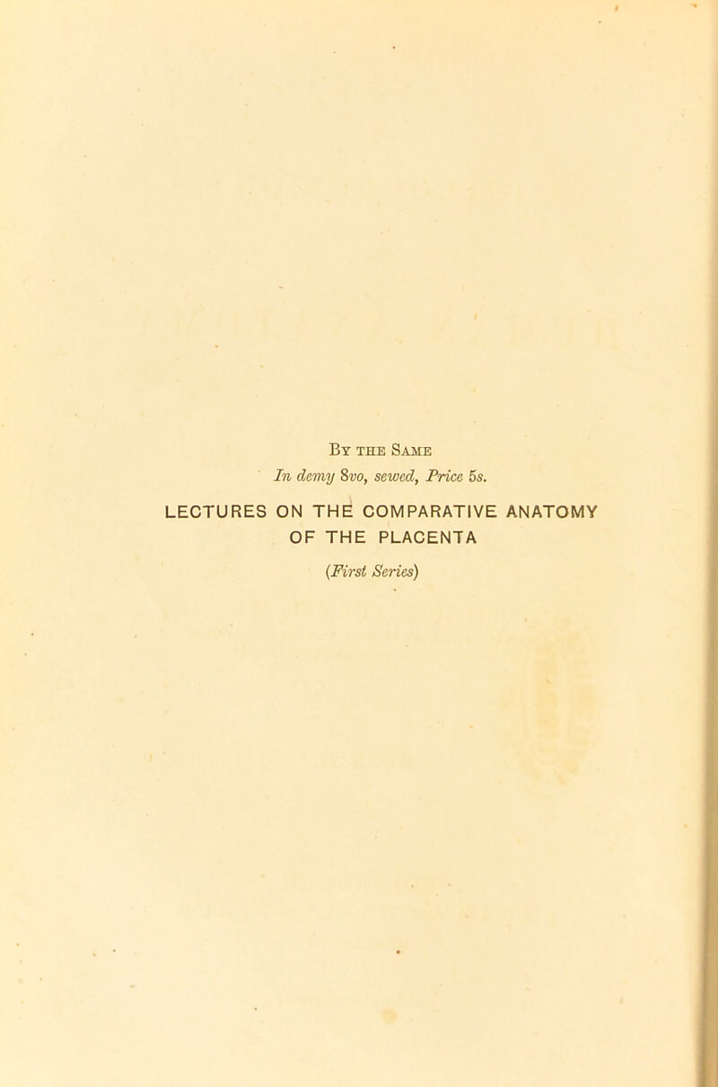 By the Same In demy 8®o, sewed, Price 5s. LECTURES ON THE COMPARATIVE ANATOMY OF THE PLACENTA (First Series)