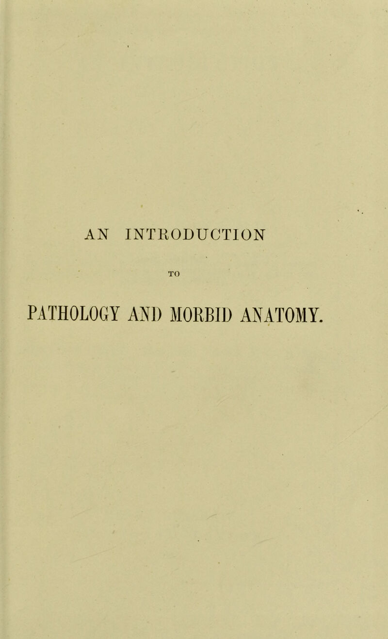 TO PATHOLOGY AND MORBID ANATOMY.