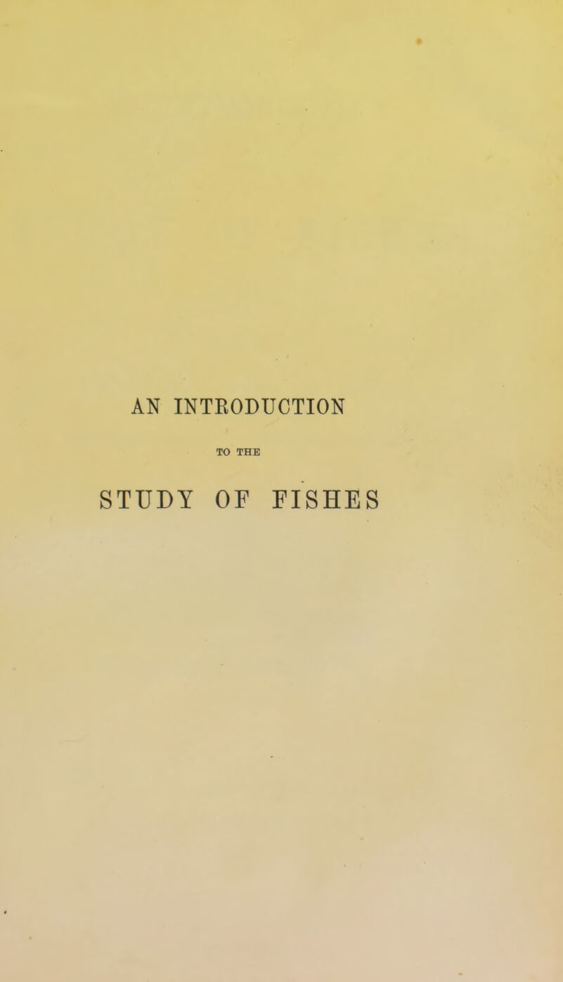 AN INTRODUCTION TO THE STUDY OF FISHES