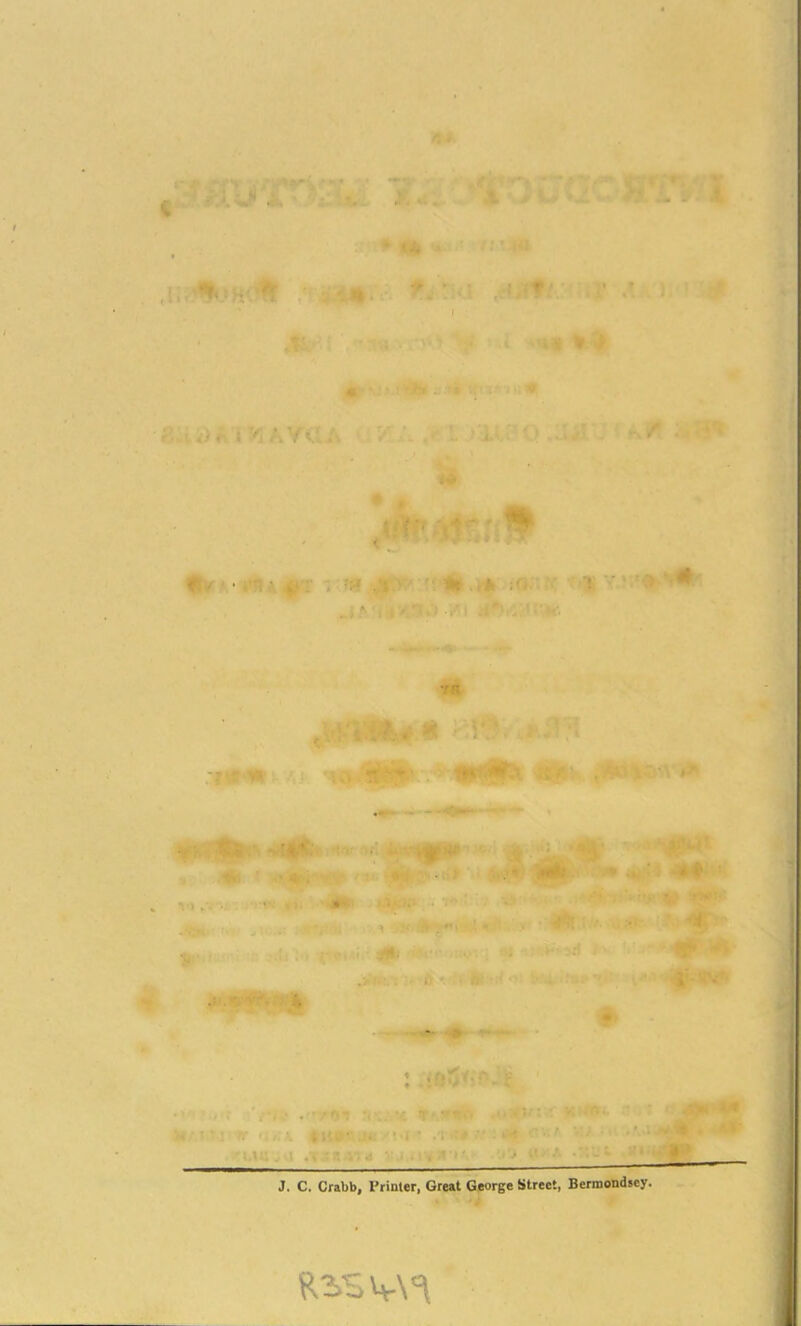 J-. V. . ^ «* • v‘:7. i ,\. ■ .U|. ^ -■ ■’ • I A' • * ■'*« ^ ^ 0,- ■ ■ ' ' /rt . » • r'■ if r i y, ,*. V',' ;’. ' I- ...' . '•■■ ^ • ^ ir t Iv ' • \ ^ r JT>-' '•.♦,»♦ :0, v •>: ■■• ' .i m 5‘.v • ■( . . >• 11. ■'4l*' l.'iKU- W-1 -< ■ '-.‘‘It ^•■ ^ : •■ . .> •.. 4|r«- • «• T • . f; . \M ’ '■ •' :■ ' 1 J. C. Crabb, Printer, Great George Street, Bermondsey.