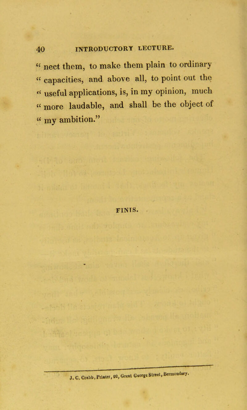 “ nect them, to make them plain to ordinary “ capacities, and above all, to point out the useful applications, is, in my opinion, much more laudable, and shall be the object of “ my ambition.” FINIS. , J. C. Cabb,Pri-ter, W, Great G.orj*Straet. Bennoad^y.