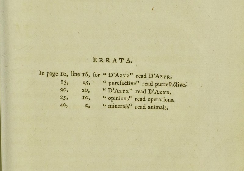 errata. *n page io, line 16, for *3, 15, 20, 20, 25, IO, 40, a, “ D’Azyz” read D’Azyr. “ purefadtive” read putrefadlve, “ D’Azyz” read D’Azyr. “ opinions” read operations. “ minerals” read animals.